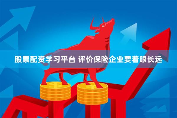 股票配资学习平台 评价保险企业要着眼长远