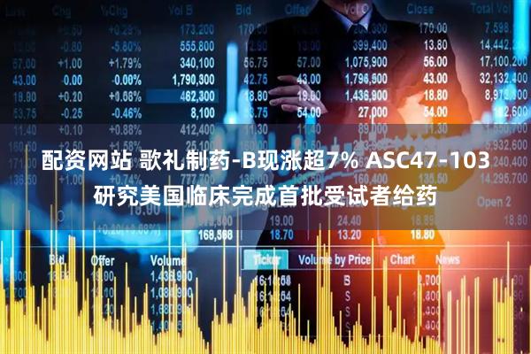 配资网站 歌礼制药-B现涨超7% ASC47-103研究美国临床完成首批受试者给药