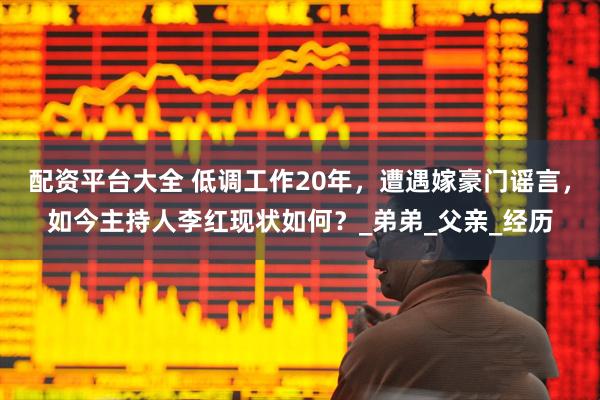 配资平台大全 低调工作20年，遭遇嫁豪门谣言，如今主持人李红现状如何？_弟弟_父亲_经历