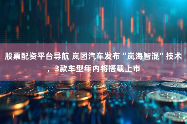 股票配资平台导航 岚图汽车发布“岚海智混”技术，3款车型年内将搭载上市