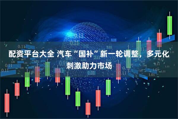 配资平台大全 汽车“国补”新一轮调整，多元化刺激助力市场