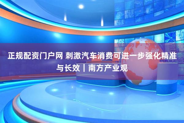 正规配资门户网 刺激汽车消费可进一步强化精准与长效｜南方产业观
