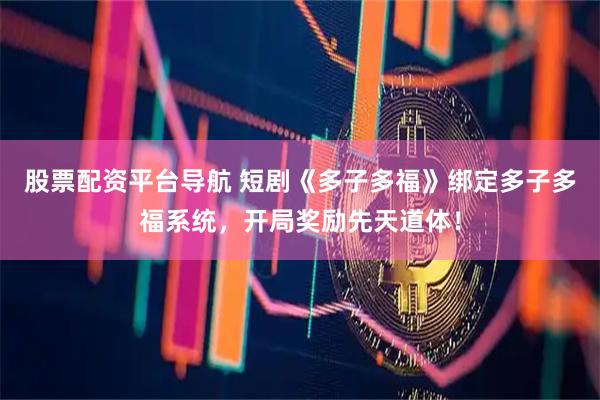 股票配资平台导航 短剧《多子多福》绑定多子多福系统，开局奖励先天道体！