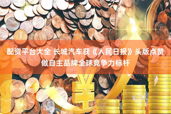 配资平台大全 长城汽车获《人民日报》头版点赞 做自主品牌全球竞争力标杆