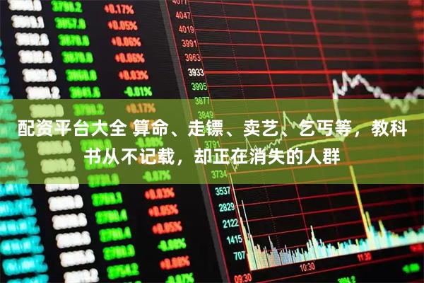 配资平台大全 算命、走镖、卖艺、乞丐等，教科书从不记载，却正在消失的人群