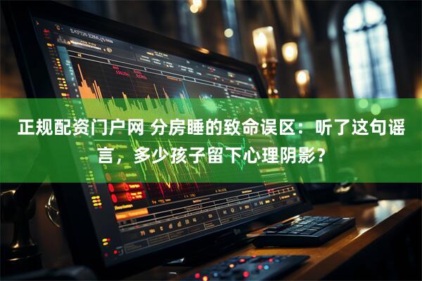 正规配资门户网 分房睡的致命误区：听了这句谣言，多少孩子留下心理阴影？