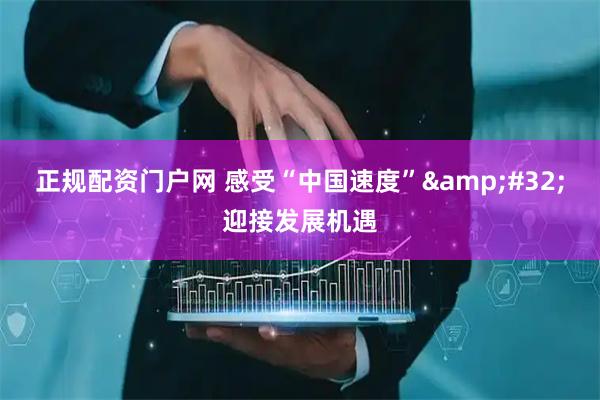 正规配资门户网 感受“中国速度” 迎接发展机遇
