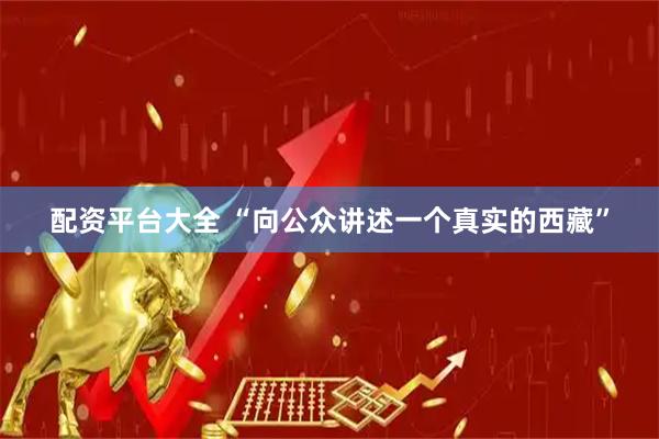 配资平台大全 “向公众讲述一个真实的西藏”