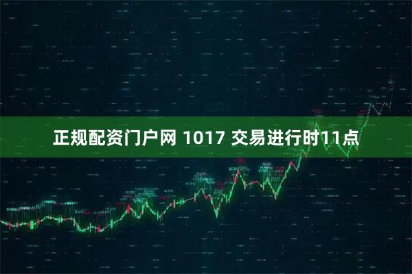 正规配资门户网 1017 交易进行时11点