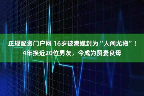 正规配资门户网 16岁被港媒封为“人间尤物”！4年换近20位男友，今成为贤妻良母
