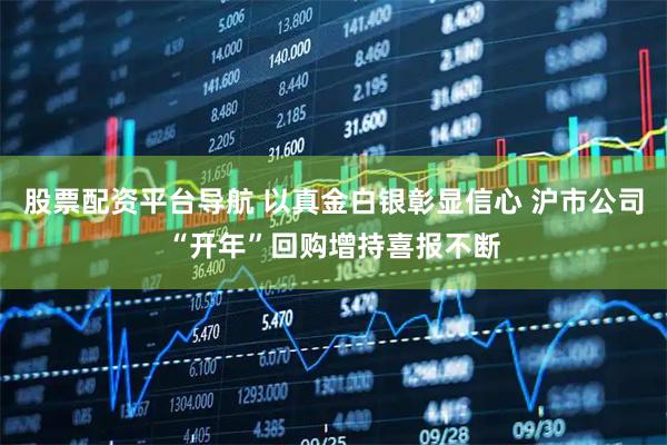 股票配资平台导航 以真金白银彰显信心 沪市公司“开年”回购增持喜报不断