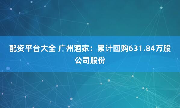 配资平台大全 广州酒家：累计回购631.84万股公司股份