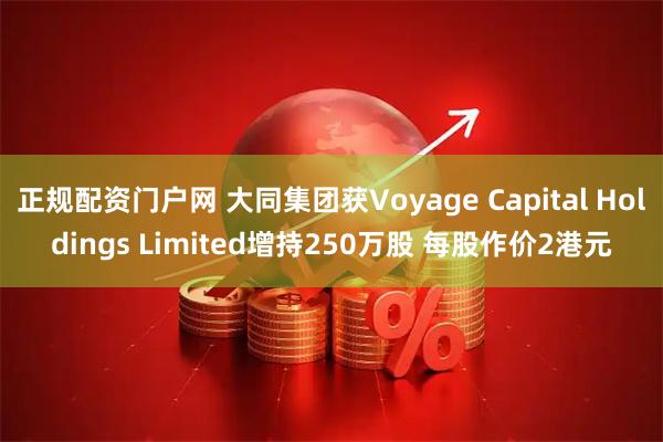 正规配资门户网 大同集团获Voyage Capital Holdings Limited增持250万股 每股作价2港元